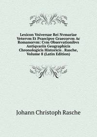 Lexicon Vniversae Rei Nvmariae Vetervm Et Praecipve Graecorvm Ac Romanorvm: Cvm Observationibvs Antiqvariis Geographicis Chronologicis Historicis . Rasche, Volume 8 (Latin Edition)