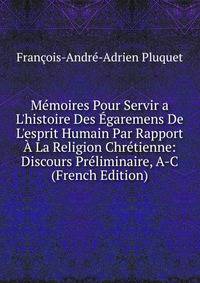 M?moires Pour Servir a L'histoire Des ?garemens De L'esprit Humain Par Rapport ? La Religion Chr?tienne: Discours Pr?liminaire, A-C (French Edition)