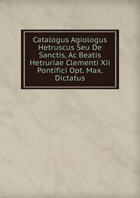 Catalogus Agiologus Hetruscus Seu De Sanctis, Ac Beatis Hetruriae Clementi Xii Pontifici Opt. Max. Dictatus