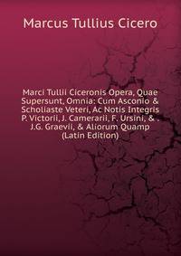 Marci Tullii Ciceronis Opera, Quae Supersunt, Omnia: Cum Asconio &amp; Scholiaste Veteri, Ac Notis Integris P. Victorii, J. Camerarii, F. Ursini, &amp; . J.G. Graevii, &amp; Aliorum Quamp (Latin Edition)