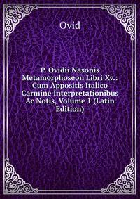 P. Ovidii Nasonis Metamorphoseon Libri Xv.: Cum Appositis Italico Carmine Interpretationibus Ac Notis, Volume 1 (Latin Edition)