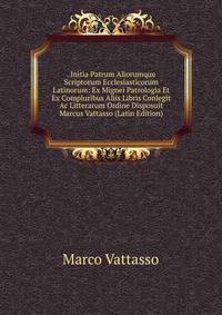 . Initia Patrum Aliorumque Scriptorum Ecclesiasticorum Latinorum: Ex Mignei Patrologia Et Ex Compluribus Aliis Libris Conlegit Ac Litterarum Ordine Disposuit Marcus Vattasso (Latin Edition)