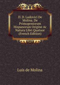 D. D. Ludovici De Molina. De Primogeniorum Hispanorum Origine Ac Natura Libri Quatuor (French Edition)