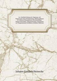 Io. Gottlieb Heineccii. Operum Ad Vniuersam Iuris Prudentiam, Philosophiam Et Litteras Humaniores Pertinentium: Tomus Secundus, Dissertationes, Orationes Ac Programmata Exhibens (Italian Edition)