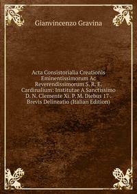 Acta Consistorialia Creationis Eminentissimorum Ac Reverendissimorum S. R. E. Cardinalium: Institutae A Sanctissimo D. N. Clemente Xi. P. M. Diebus 17 . Brevis Delineatio (Italian Edition)