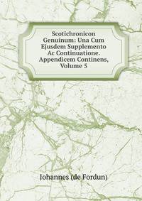 Scotichronicon Genuinum: Una Cum Ejusdem Supplemento Ac Continuatione. Appendicem Continens, Volume 5