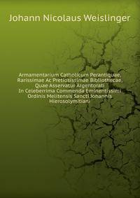 Armamentarium Catholicum Perantiquae, Rarissimae Ac Pretiosissimae Bibliothecae, Quae Asservatur Argentorati In Celeberrima Commenda Eminentissimi Ordinis Melitensis Sancti Johannis Hierosolymitiani