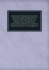 Canticum Marianum, Hoc Est, Sanctissimae Deigenitricis Virginis Mariae Canticum, Nempe Eius Magnificat, Litteralibus Pariter, Ac Mysticis Illustrationibus Investigatum .