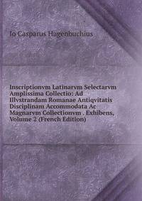 Inscriptionvm Latinarvm Selectarvm Amplissima Collectio: Ad Illvstrandam Romanae Antiqvitatis Disciplinam Accommodata Ac Magnarvm Collectionvm . Exhibens, Volume 2 (French Edition)