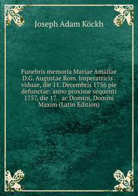 Funebris memoria Mariae Amaliae D.G. Augustae Rom. Imperatricis . viduae, die 11. Decembris 1756 pie defunctae: anno proxime sequenti 1757, die 17. . ac Domini, Domini Maxim (Latin Edition)