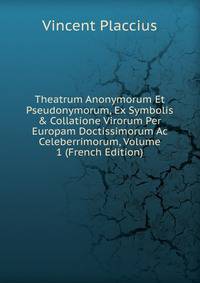 Theatrum Anonymorum Et Pseudonymorum, Ex Symbolis &amp; Collatione Virorum Per Europam Doctissimorum Ac Celeberrimorum, Volume 1 (French Edition)