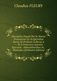 Disciplina Populi Dei In Novon Testamento Ex Scriptoribus Sacris Et Profanis Collecta A --- Et A Francisco Antonio Zaccaria . Admonitionibus Ac . Illustrata (Afrikaans Edition)
