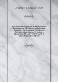 Bullarum Privilegiorum Ac Diplomatum Romanorum Pontificum Amplissima Collectio: Cui Acce?ere Pontificum Omnium Vitae, Notae, Et Indices Opportuni. Ab . Ad 1588, Volume 4, Issue 4 (Italian Edition)