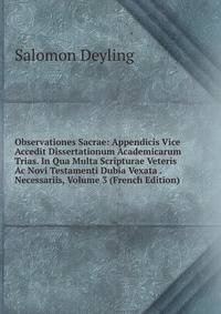 Observationes Sacrae: Appendicis Vice Accedit Dissertationum Academicarum Trias. In Qua Multa Scripturae Veteris Ac Novi Testamenti Dubia Vexata . Necessariis, Volume 3 (French Edition)