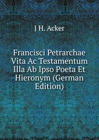 Francisci Petrarchae Vita Ac Testamentum Illa Ab Ipso Poeta Et Hieronym (German Edition)