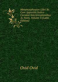 Metamorphoseon Libri Xv. Cum Appositis Italico Carmine Interpretationibus Ac Notis, Volume 3 (Latin Edition)