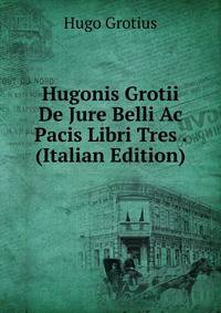 Hugonis Grotii De Jure Belli Ac Pacis Libri Tres . (Italian Edition)
