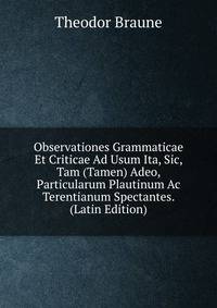 Observationes Grammaticae Et Criticae Ad Usum Ita, Sic, Tam (Tamen) Adeo, Particularum Plautinum Ac Terentianum Spectantes. (Latin Edition)