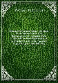 Commentaria in primum -quintum librum Decretalium. Cum disceptatione de grangiis, quae in aliis editionibus desiderabatur; ac ipso textu suis locis . Prosperi Fagnani supe (Latin Edition)