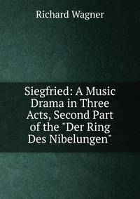 Siegfried: A Music Drama in Three Acts, Second Part of the "Der Ring Des Nibelungen"