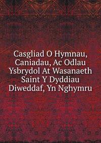 Casgliad O Hymnau, Caniadau, Ac Odlau Ysbrydol At Wasanaeth Saint Y Dyddiau Diweddaf, Yn Nghymru