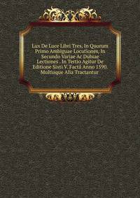 Lux De Luce Libri Tres, In Quorum Primo Ambiguae Locutiones, In Secundo Variae Ac Dubiae Lectiones . In Tertio Agitur De Editione Sixti V. Facta Anno 1590. Multiaque Alia Tractantur .