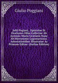 Julii Pogiani,. Epistolae Et Orationes Olim Collectae Ab Antonio Maria Gratiano Nunc Ab Hieronymo Lagomarsinio. Adnotationibus Illustratae Ac Primum Editae. (Italian Edition)