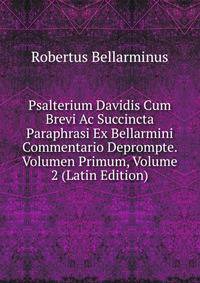 Psalterium Davidis Cum Brevi Ac Succincta Paraphrasi Ex Bellarmini Commentario Deprompte. Volumen Primum, Volume 2 (Latin Edition)