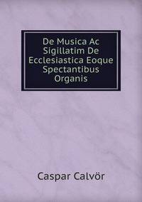 De Musica Ac Sigillatim De Ecclesiastica Eoque Spectantibus Organis