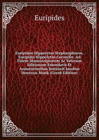 Euripidou Hippolytos Stephanphoros. Euripidis Hippolytus Coronifer. Ad Fidem Manuscriptorum Ac Veterum Editionum Emendavit Et Annotationibus Instruxit Jacobus Henricus Monk (Greek Edition)