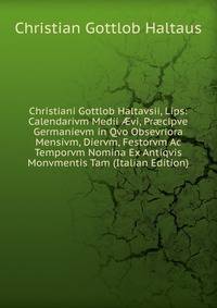 Christiani Gottlob Haltavsii, Lips: Calendarivm Medii ?vi, Pr?cipve Germanievm in Qvo Obsevriora Mensivm, Diervm, Festorvm Ac Temporvm Nomina Ex Antiqvis Monvmentis Tam (Italian Edition)