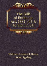 The Bills of Exchange Act, 1882: (45 &amp; 46 Vict. C. 61)