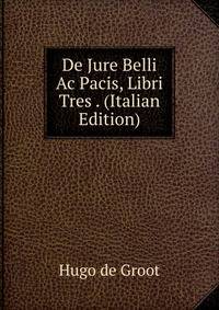 De Jure Belli Ac Pacis, Libri Tres . (Italian Edition)