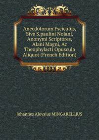 Anecdotorum Fsciculus, Sive S.paulini Nolani, Anonymi Scriptores, Alani Magni, Ac Theophylacti Opuscula Aliquot (French Edition)