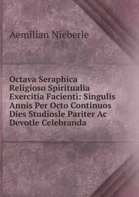 Octava Seraphica Religioso Spiritualia Exercitia Facienti: Singulis Annis Per Octo Continuos Dies Studiosle Pariter Ac Devotle Celebranda