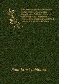 Pavli Ernesti Iablonskii Opvscvla, Qvibvs Lingva Et Antiqvitas Aegyptiorvm, Difficilia Librorvm Sacrorvm Loca Et Historiae Ecclesiasticae Capita . Emendata Ac Locvpletata . (Italian Edition)
