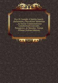 R.p. Fr. Josephi A Spiritu Sancti, (benavente,) Discalceati Minoritae ., In Sacras Commutationes Commentarij Literales, Panegyrici, Ac Morales: Tomus Primus (Italian Edition)