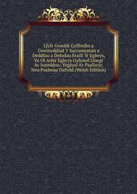 Llyfr Gweddi Gyffredin a Gweinyddiad Y Sacramentau a Deddfau a Defodau Eraill Yr Eglwys, Yn Ol Arfer Eglwys Gyfunol Lloegr Ac Iwerddon: Ynghyd A'r Psallwyr, Neu Psalmau Dafydd (Welsh Edition)