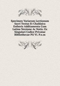 Specimen Variarum Lectionum Sacri Textus Et Chaldaica Estheris Additamenta Cum Latina Versione Ac Notis: Ex Singulari Codice Privatae Bibliothecae Pii Vi. P.o.m.