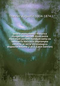 Vetera monumenta historica Hungariam sacram illustrantia maximam partem nondum edita ex tabulariis Vaticanis deprompta collecta ac serie shronologica disposita Volume 2 pt.1 (Latin Edition)