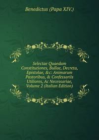 Selectae Quaedam Constitutiones, Bullae, Decreta, Epistolae, &amp;c: Animarum Pastoribus, &amp; Confessariis Utiliores, Ac Necessariae, Volume 2 (Italian Edition)