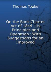 On the Bank Charter Act of 1844 : its Principles and Operation ; With Suggestions for an Improved