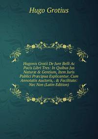 Hugonis Grotii De Jure Belli Ac Pacis Libri Tres: In Quibus Jus Natur? &amp; Gentium, Item Juris Publici Pr?cipua Explicantur. Cum Annotatis Auctoris, . &amp; Facilitate: Nec Non (Latin Edition)