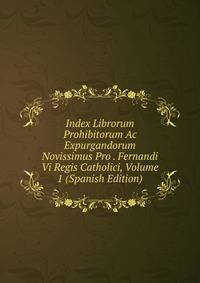 Index Librorum Prohibitorum Ac Expurgandorum Novissimus Pro . Fernandi Vi Regis Catholici, Volume 1 (Spanish Edition)
