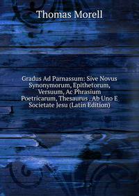 Gradus Ad Parnassum: Sive Novus Synonymorum, Epithetorum, Versuum, Ac Phrasium Poetricarum, Thesaurus . Ab Uno E Societate Jesu (Latin Edition)