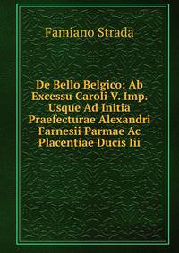 De Bello Belgico: Ab Excessu Caroli V. Imp. Usque Ad Initia Praefecturae Alexandri Farnesii Parmae Ac Placentiae Ducis Iii.