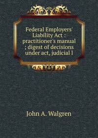 Federal Employers' Liability Act : practitioner's manual ; digest of decisions under act, judicial l