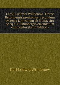 Caroli Ludovici Willdenow . Florae Berolinensis prodromus: secundum systema Linneanum ab illustr. viro ac eq. C.P. Thunbergio emendatum conscriptus (Latin Edition)