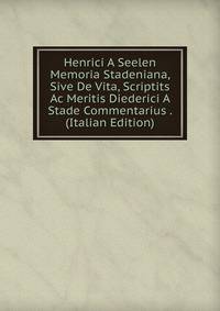 Henrici A Seelen Memoria Stadeniana, Sive De Vita, Scriptits Ac Meritis Diederici A Stade Commentarius . (Italian Edition)