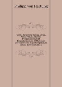 Concio Tergemina Rustica, Civica, Aulica: Opus A Plurimis Desideratissimum Et Exspectatissimum, Ac Multorum Librorum Succus Atque Compendium, Volume 2 (French Edition)
